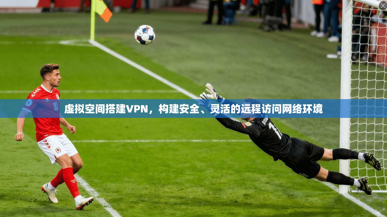 虚拟空间搭建VPN,构建安全、灵活的远程访问网络环境 虚拟空间搭建VPN,构建安全、灵活的远程访问网络环境