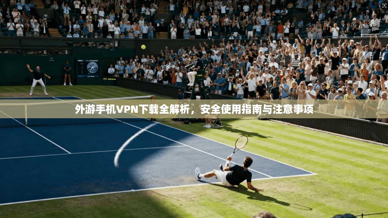 外游手机VPN下载全解析，安全使用指南与注意事项
