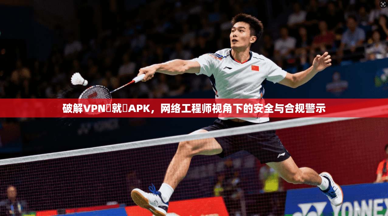 破解VPN連就連APK,网络工程师视角下的安全与合规警示 破解VPN連就連APK,网络工程师视角下的安全与合规警示