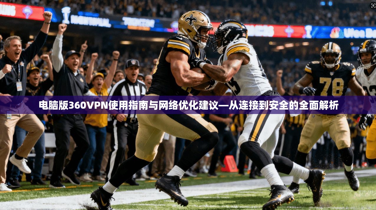 电脑版360VPN使用指南与网络优化建议—从连接到安全的全面解析 电脑版360VPN使用指南与网络优化建议—从连接到安全的全面解析