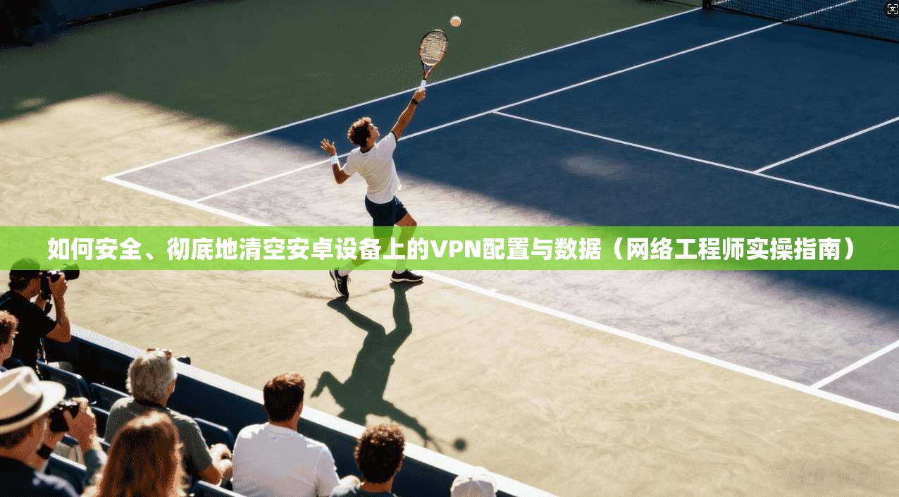 如何安全、彻底地清空安卓设备上的VPN配置与数据(网络工程师实操指南) 如何安全、彻底地清空安卓设备上的VPN配置与数据(网络工程师实操指南)