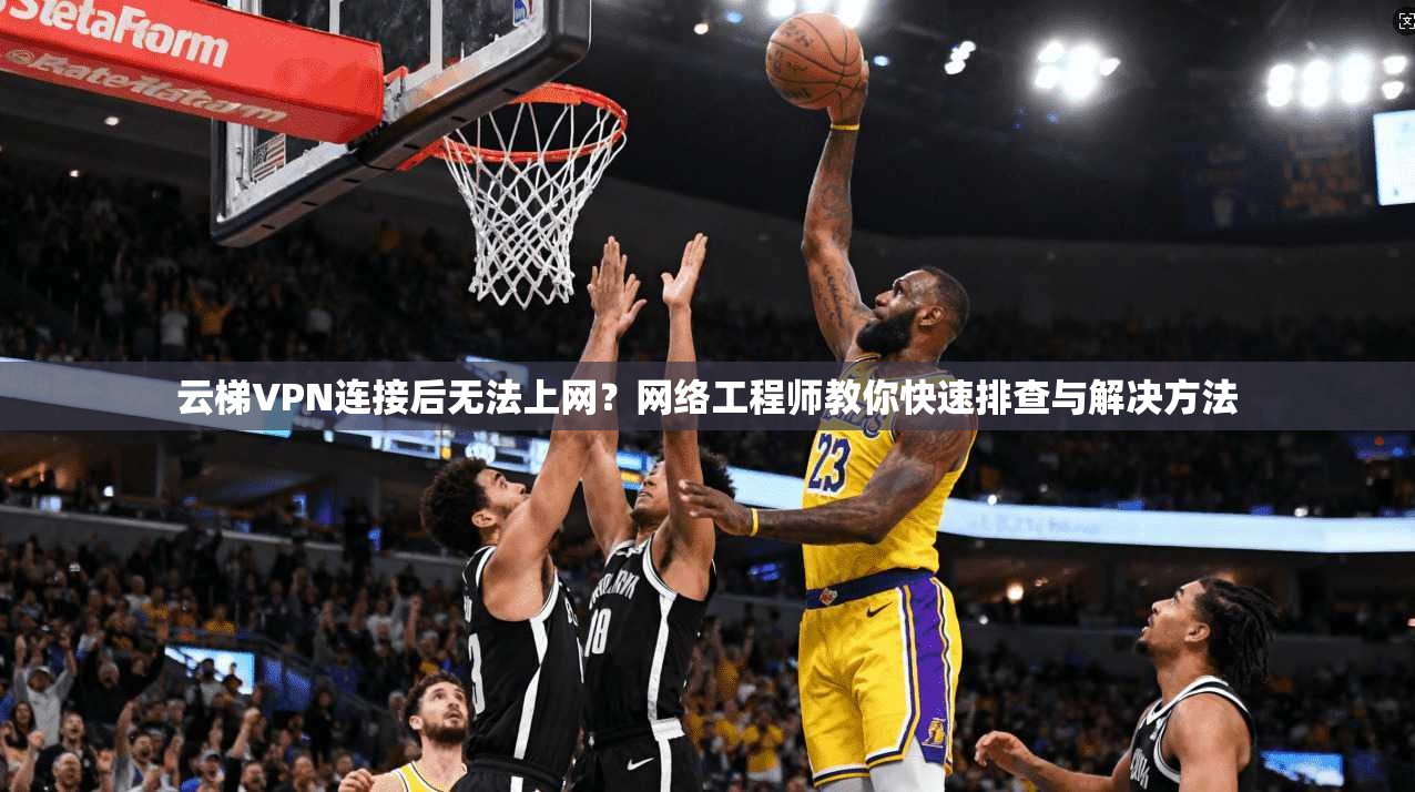 云梯VPN连接后无法上网?网络工程师教你快速排查与解决方法 云梯VPN连接后无法上网?网络工程师教你快速排查与解决方法