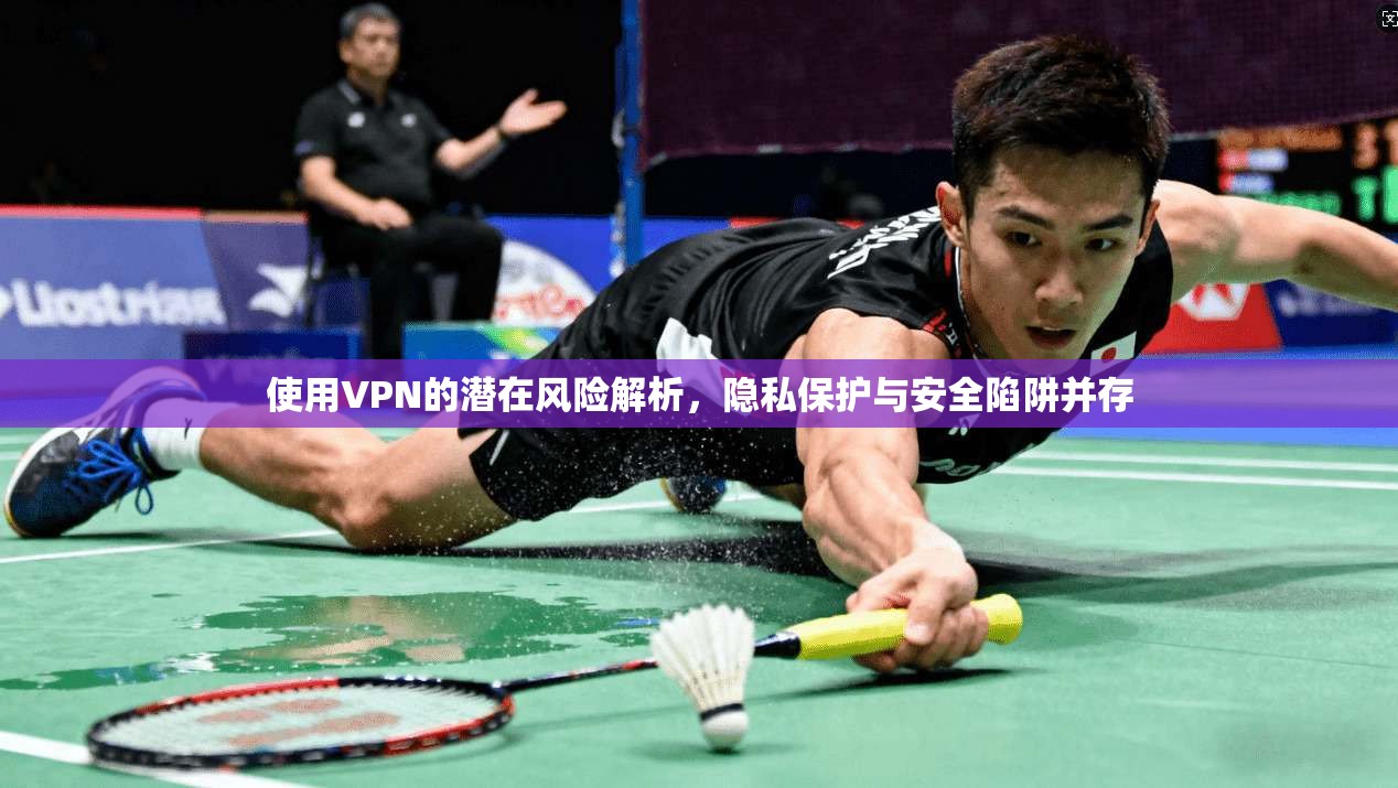 使用VPN的潜在风险解析,隐私保护与安全陷阱并存 使用VPN的潜在风险解析,隐私保护与安全陷阱并存