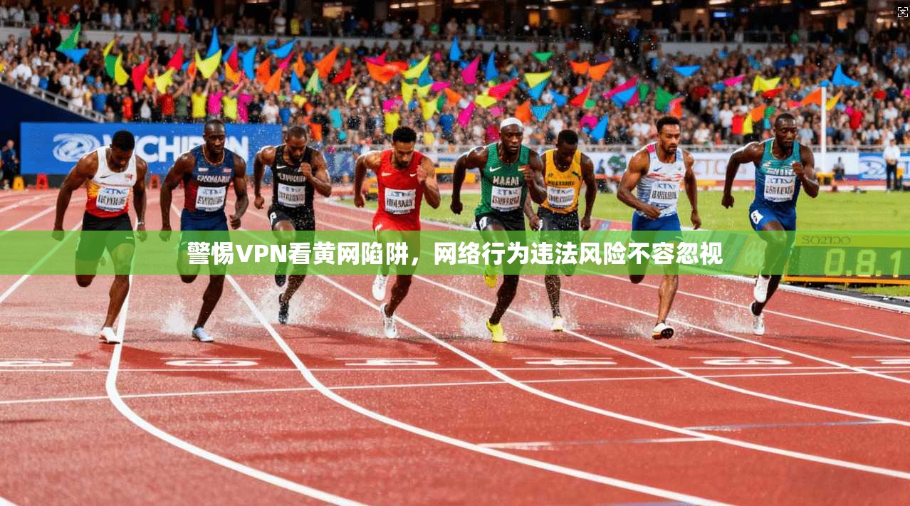 警惕VPN看黄网陷阱，网络行为违法风险不容忽视