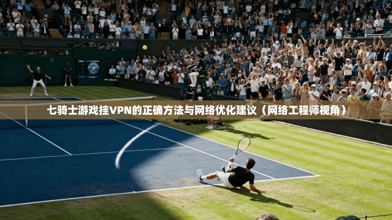 七骑士游戏挂VPN的正确方法与网络优化建议（网络工程师视角）