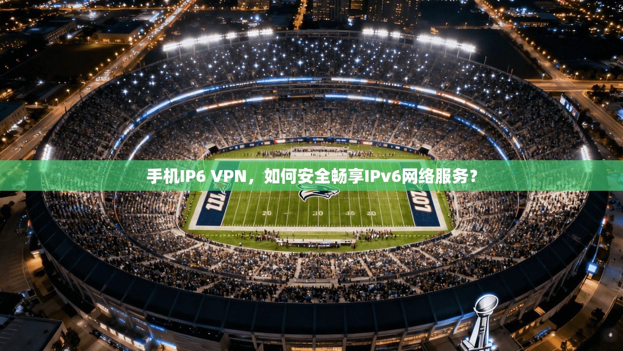 手机IP6 VPN,如何安全畅享IPv6网络服务? 手机IP6 VPN,如何安全畅享IPv6网络服务?
