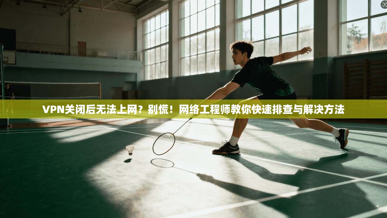 VPN关闭后无法上网?别慌!网络工程师教你快速排查与解决方法 VPN关闭后无法上网?别慌!网络工程师教你快速排查与解决方法