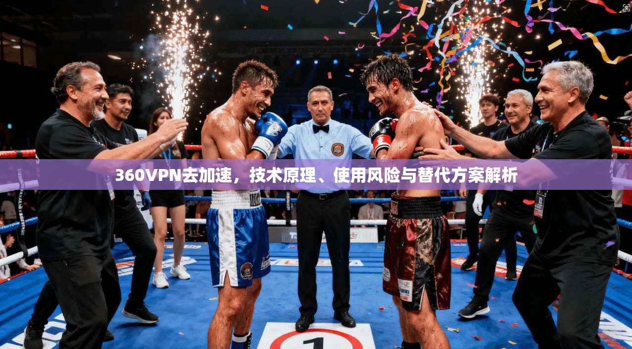 360VPN去加速，技术原理、使用风险与替代方案解析