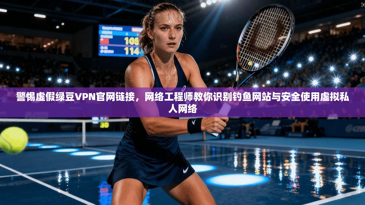 警惕虚假绿豆VPN官网链接，网络工程师教你识别钓鱼网站与安全使用虚拟私人网络