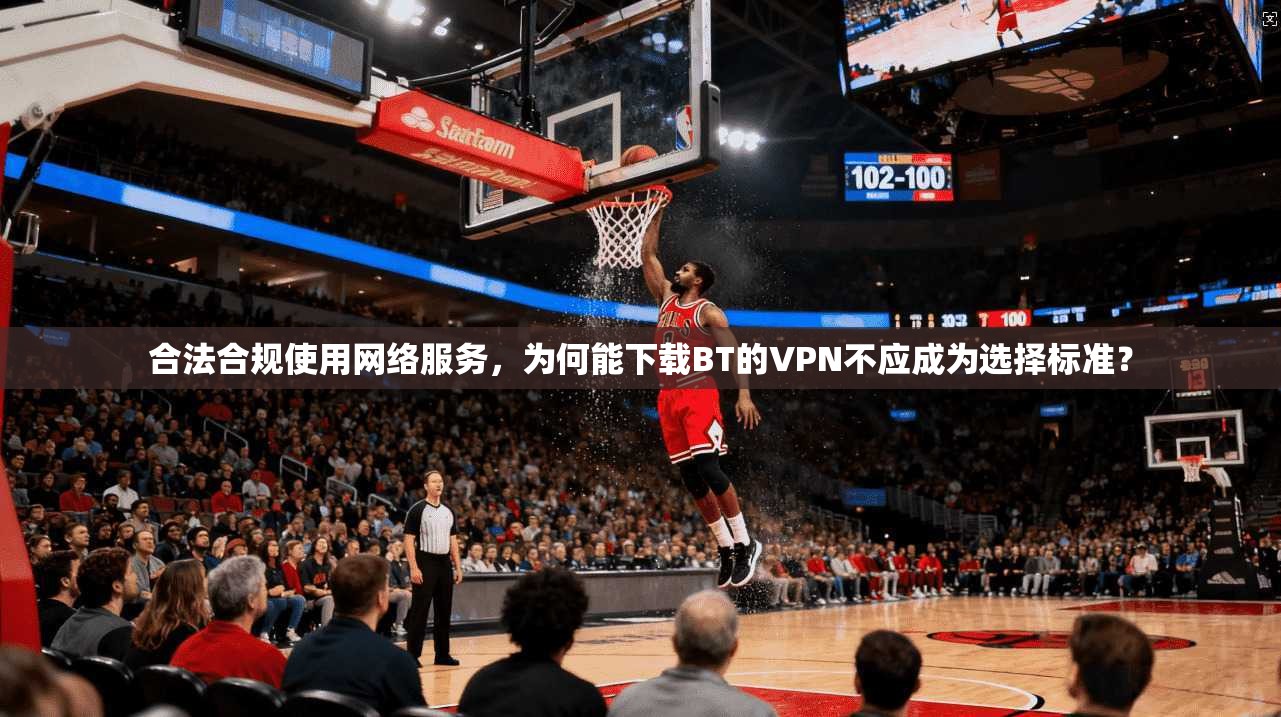 合法合规使用网络服务,为何能下载BT的VPN不应成为选择标准? 合法合规使用网络服务,为何能下载BT的VPN不应成为选择标准?