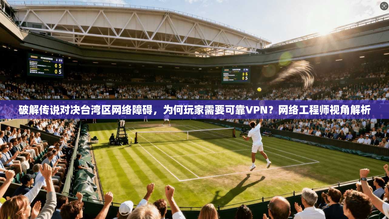 破解传说对决台湾区网络障碍,为何玩家需要可靠VPN?网络工程师视角解析 破解传说对决台湾区网络障碍,为何玩家需要可靠VPN?网络工程师视角解析