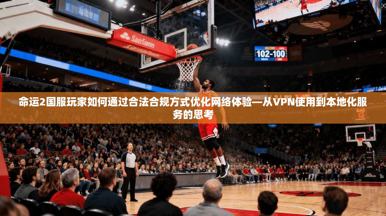 命运2国服玩家如何通过合法合规方式优化网络体验—从VPN使用到本地化服务的思考 命运2国服玩家如何通过合法合规方式优化网络体验—从VPN使用到本地化服务的思考