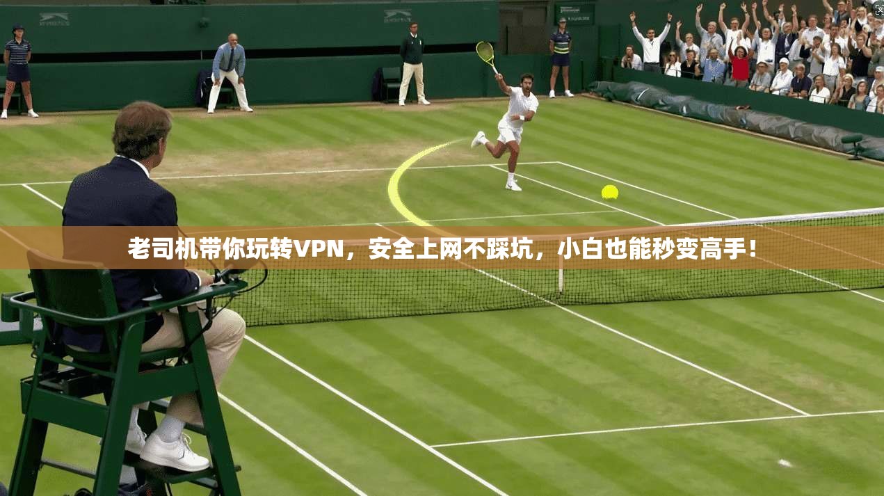老司机带你玩转VPN,安全上网不踩坑,小白也能秒变高手! 老司机带你玩转VPN,安全上网不踩坑,小白也能秒变高手!