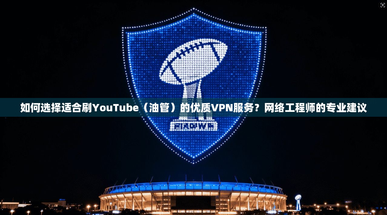 如何选择适合刷YouTube(油管)的优质VPN服务?网络工程师的专业建议 如何选择适合刷YouTube(油管)的优质VPN服务?网络工程师的专业建议