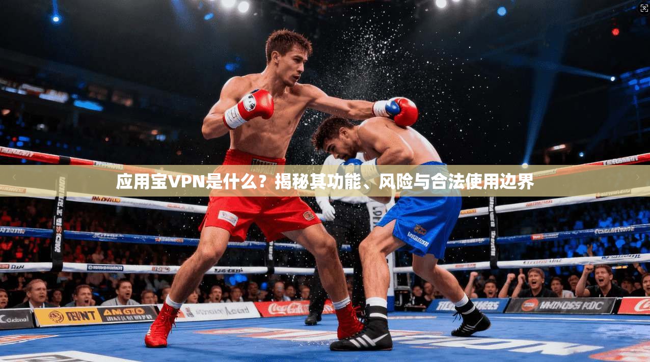 应用宝VPN是什么?揭秘其功能、风险与合法使用边界 应用宝VPN是什么?揭秘其功能、风险与合法使用边界