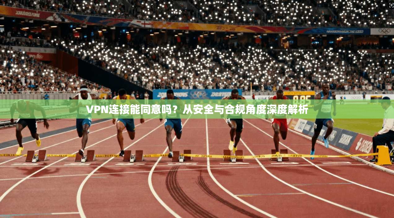 VPN连接能同意吗?从安全与合规角度深度解析 VPN连接能同意吗?从安全与合规角度深度解析