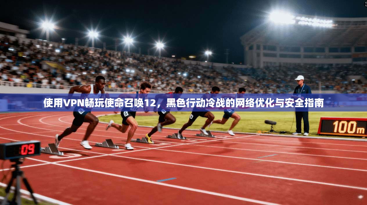 使用VPN畅玩使命召唤12，黑色行动冷战的网络优化与安全指南