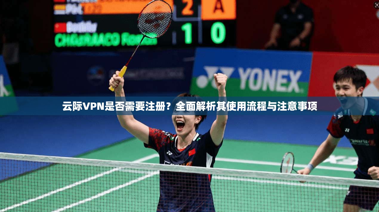 云际VPN是否需要注册？全面解析其使用流程与注意事项