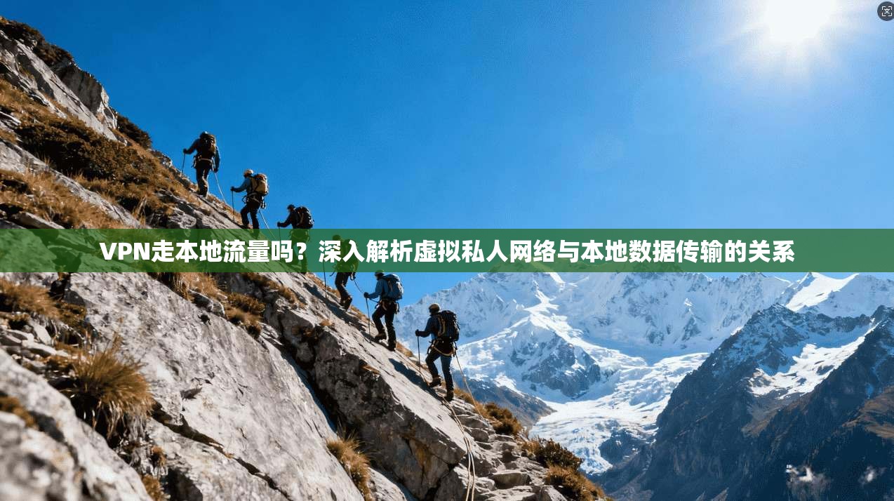 VPN走本地流量吗？深入解析虚拟私人网络与本地数据传输的关系