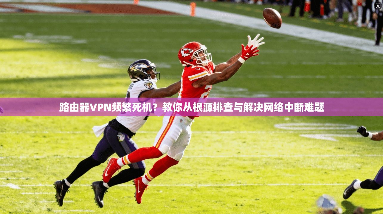 路由器VPN频繁死机？教你从根源排查与解决网络中断难题