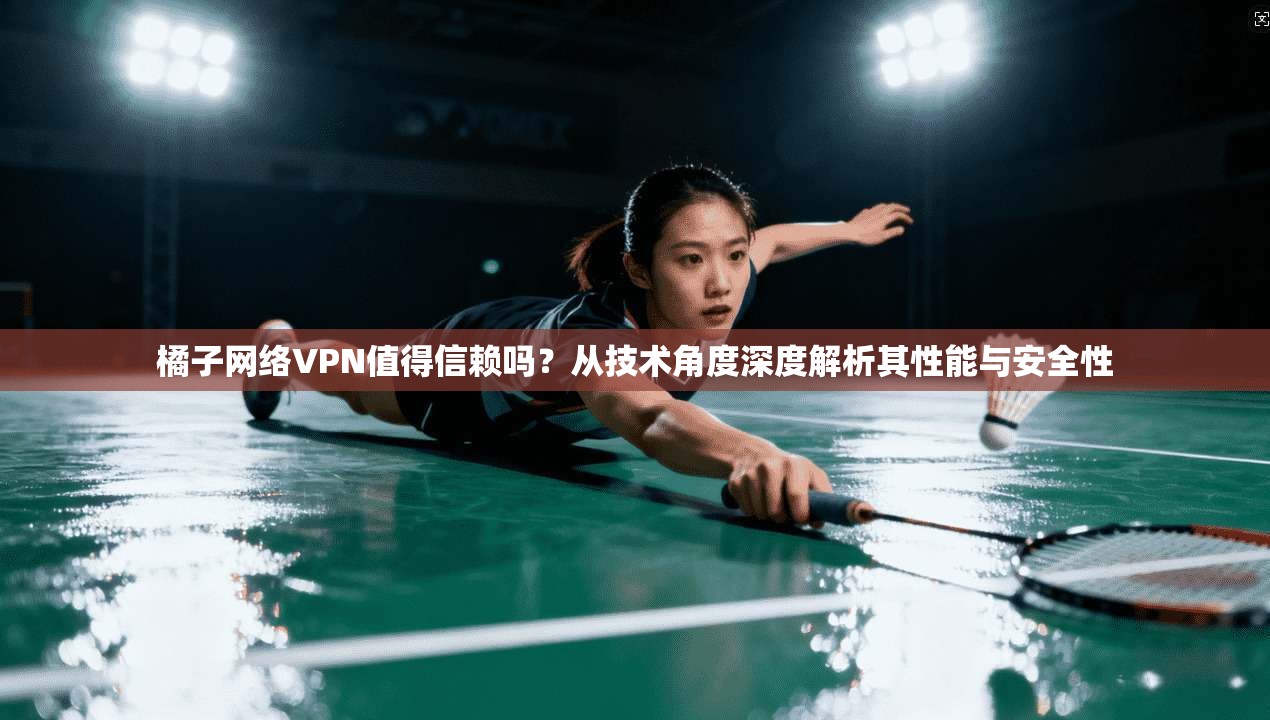 橘子网络VPN值得信赖吗?从技术角度深度解析其性能与安全性 橘子网络VPN值得信赖吗?从技术角度深度解析其性能与安全性