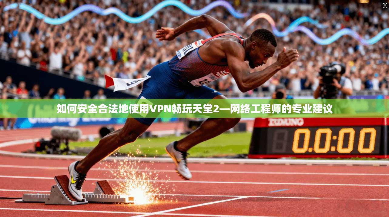 如何安全合法地使用VPN畅玩天堂2—网络工程师的专业建议