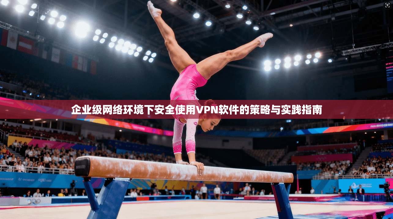 企业级网络环境下安全使用VPN软件的策略与实践指南 企业级网络环境下安全使用VPN软件的策略与实践指南