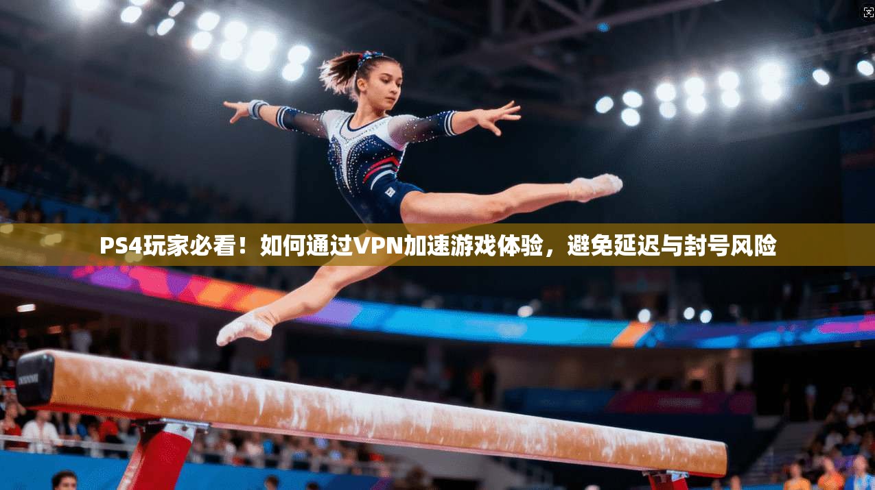 PS4玩家必看！如何通过VPN加速游戏体验，避免延迟与封号风险