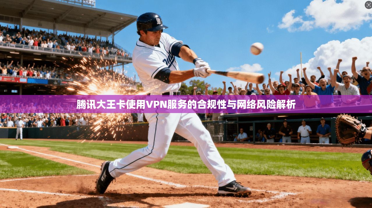 腾讯大王卡使用VPN服务的合规性与网络风险解析