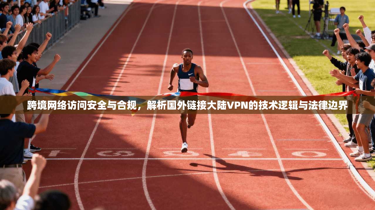 跨境网络访问安全与合规,解析国外链接大陆VPN的技术逻辑与法律边界 跨境网络访问安全与合规,解析国外链接大陆VPN的技术逻辑与法律边界