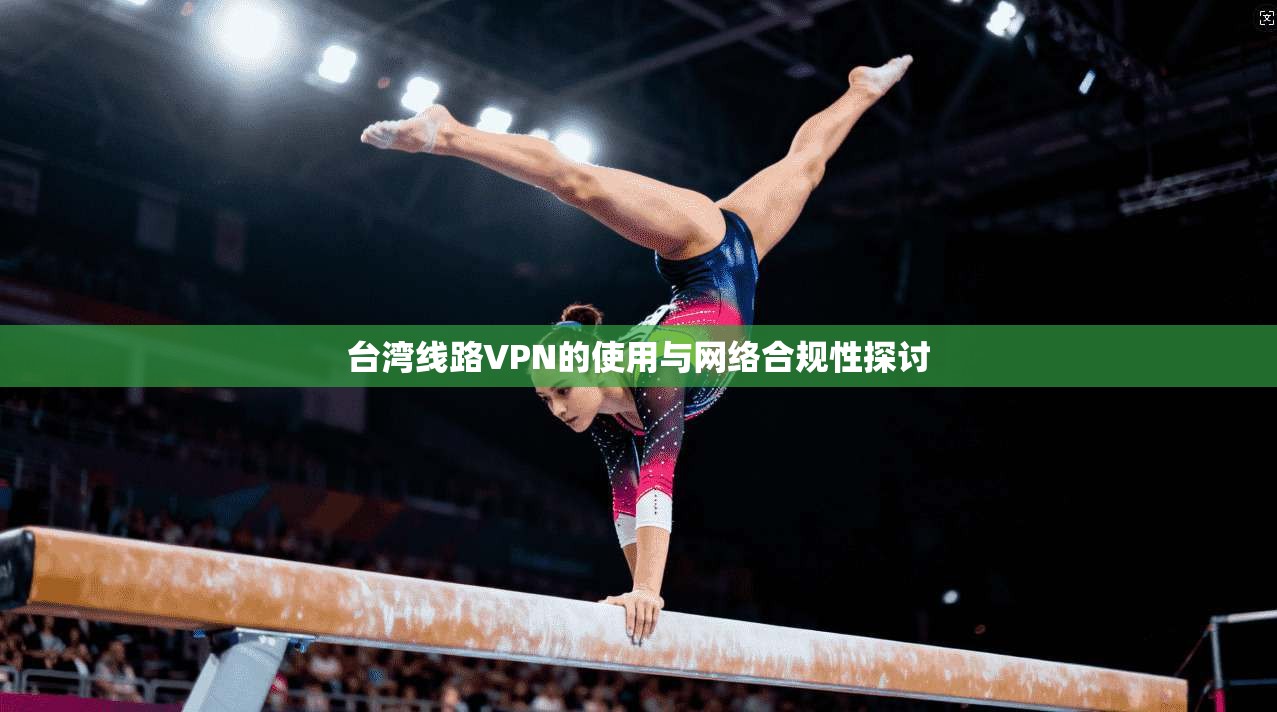 台湾线路VPN的使用与网络合规性探讨