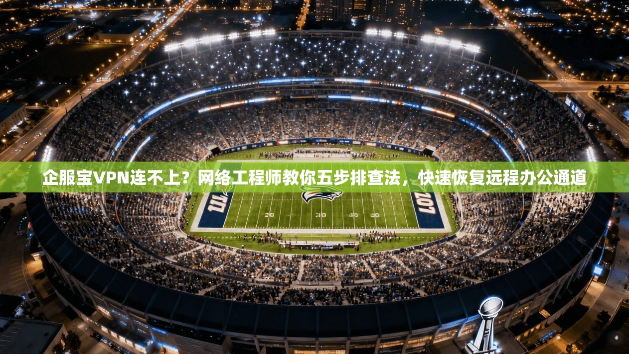 企服宝VPN连不上？网络工程师教你五步排查法，快速恢复远程办公通道