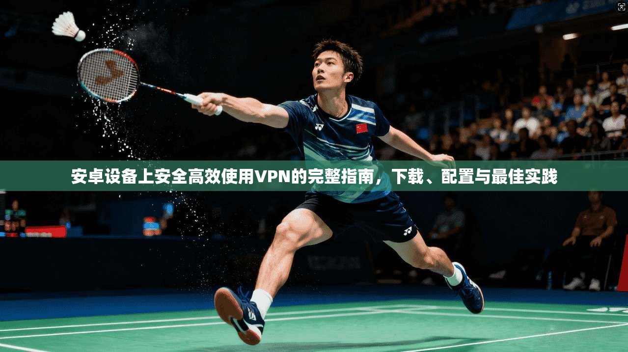 安卓设备上安全高效使用VPN的完整指南，下载、配置与最佳实践