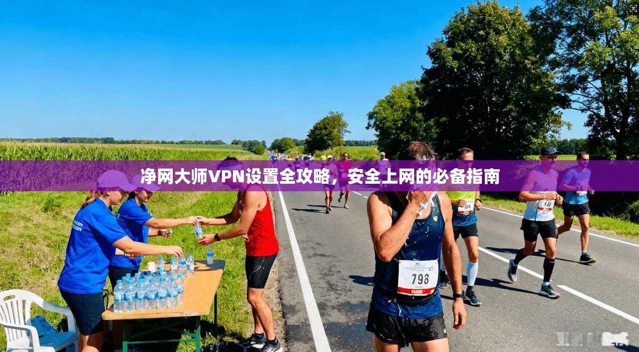 净网大师VPN设置全攻略，安全上网的必备指南