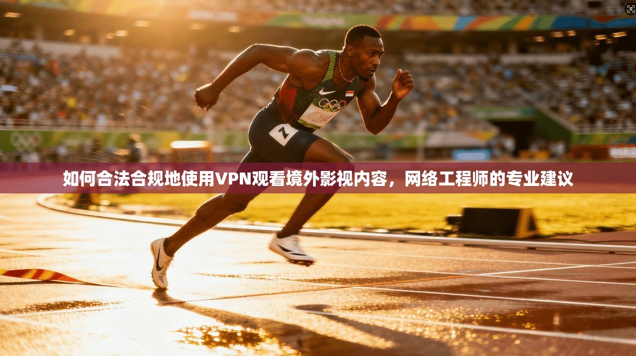 如何合法合规地使用VPN观看境外影视内容，网络工程师的专业建议