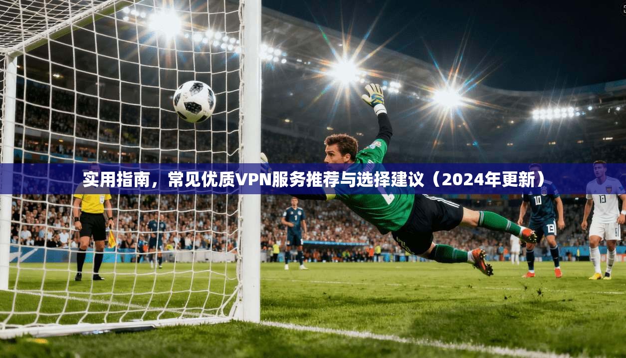 实用指南，常见优质VPN服务推荐与选择建议（2024年更新）