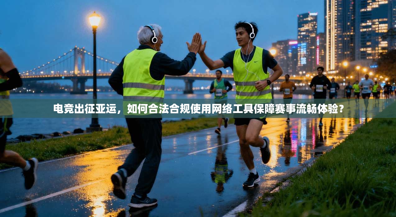 电竞出征亚运，如何合法合规使用网络工具保障赛事流畅体验？
