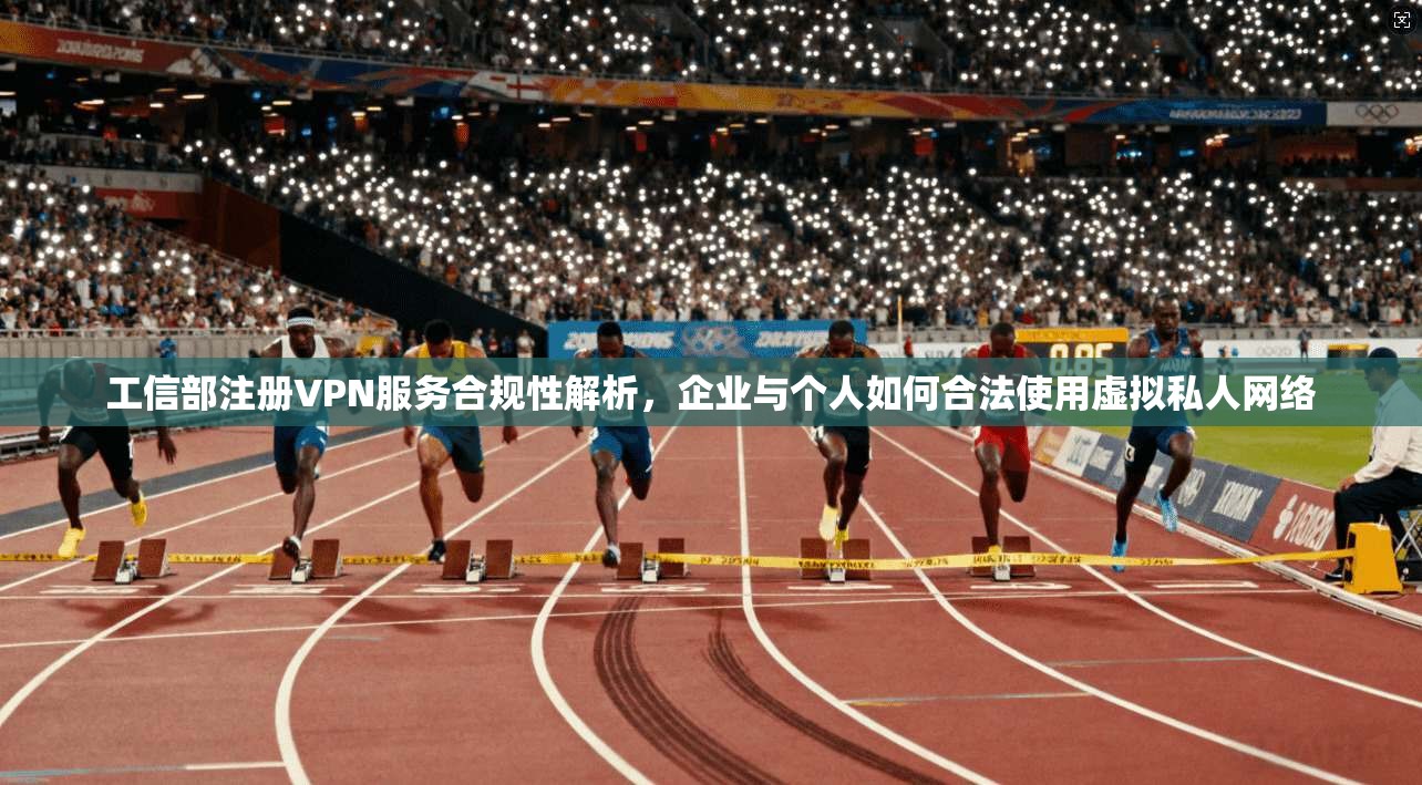 工信部注册VPN服务合规性解析，企业与个人如何合法使用虚拟私人网络