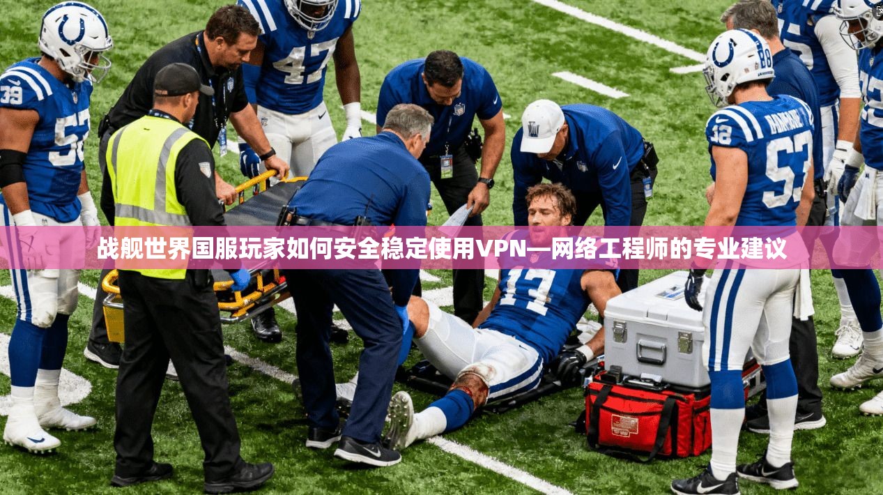 战舰世界国服玩家如何安全稳定使用VPN—网络工程师的专业建议