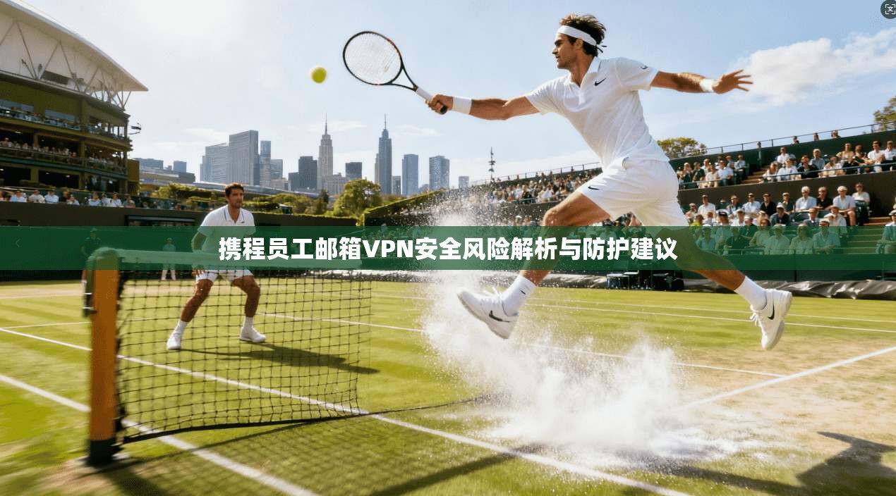 携程员工邮箱VPN安全风险解析与防护建议