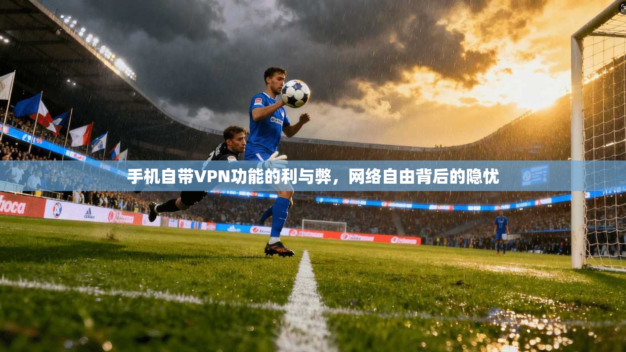 手机自带VPN功能的利与弊，网络自由背后的隐忧