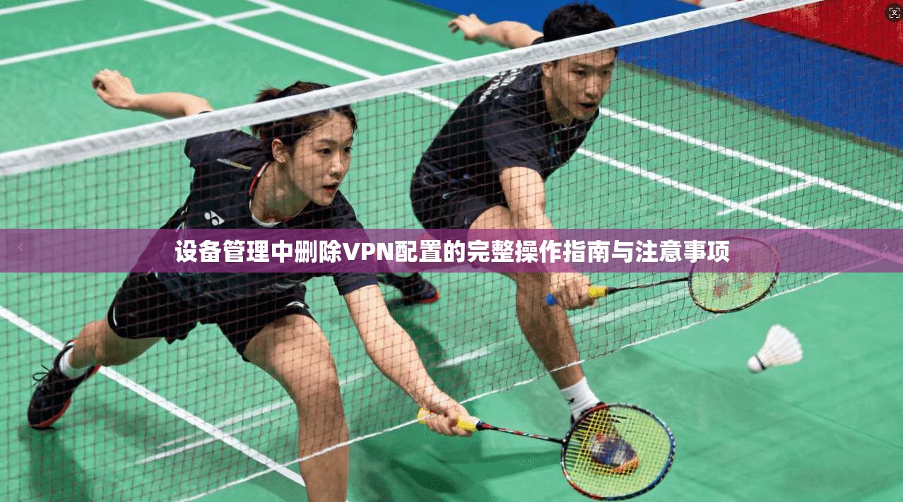设备管理中删除VPN配置的完整操作指南与注意事项