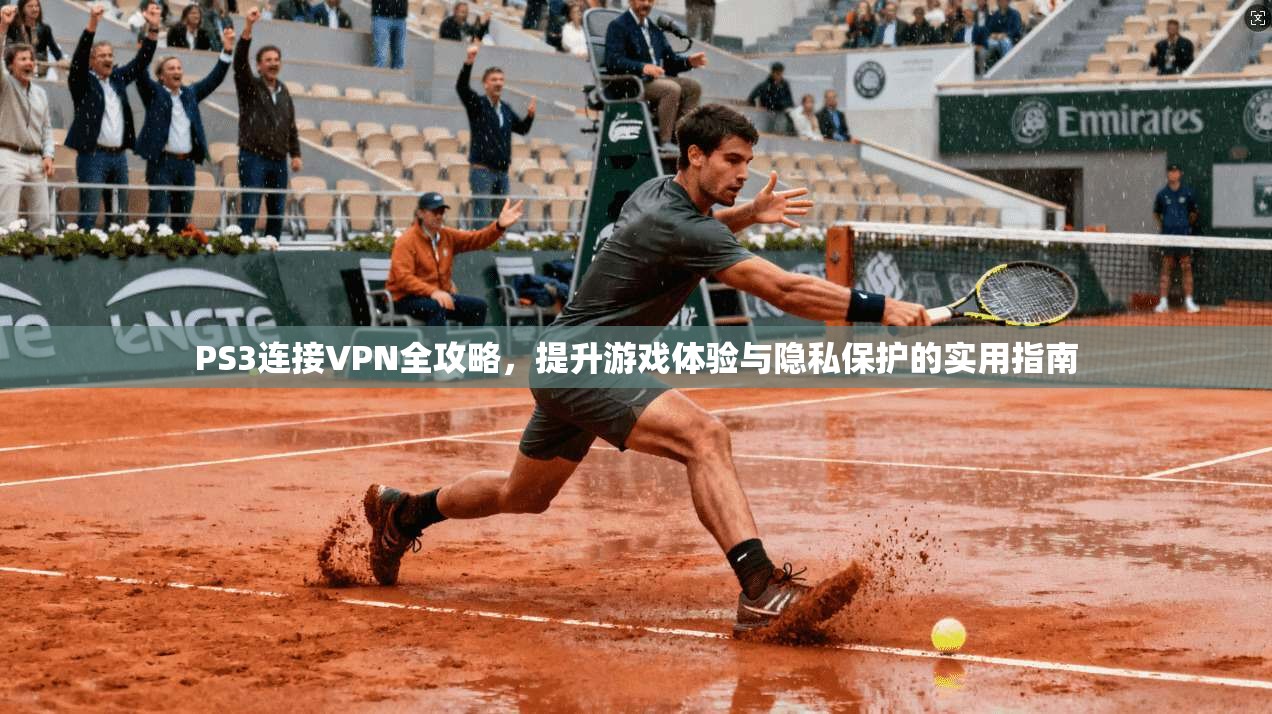 PS3连接VPN全攻略，提升游戏体验与隐私保护的实用指南