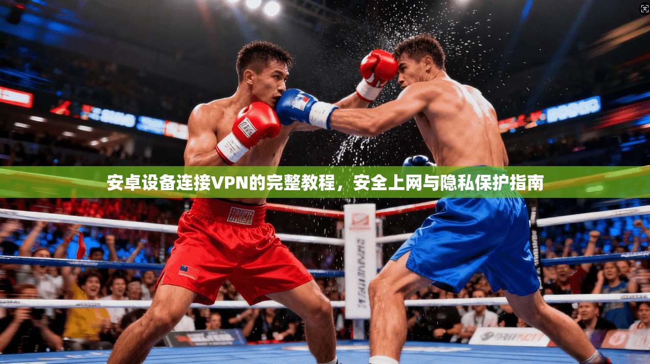 安卓设备连接VPN的完整教程，安全上网与隐私保护指南