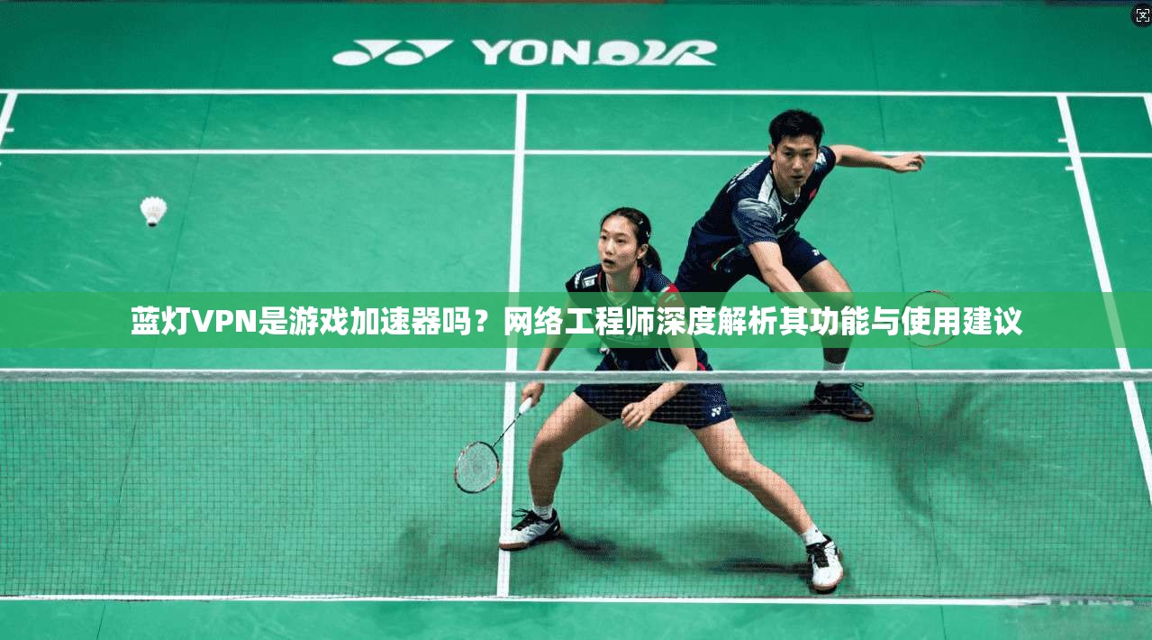 蓝灯VPN是游戏加速器吗？网络工程师深度解析其功能与使用建议