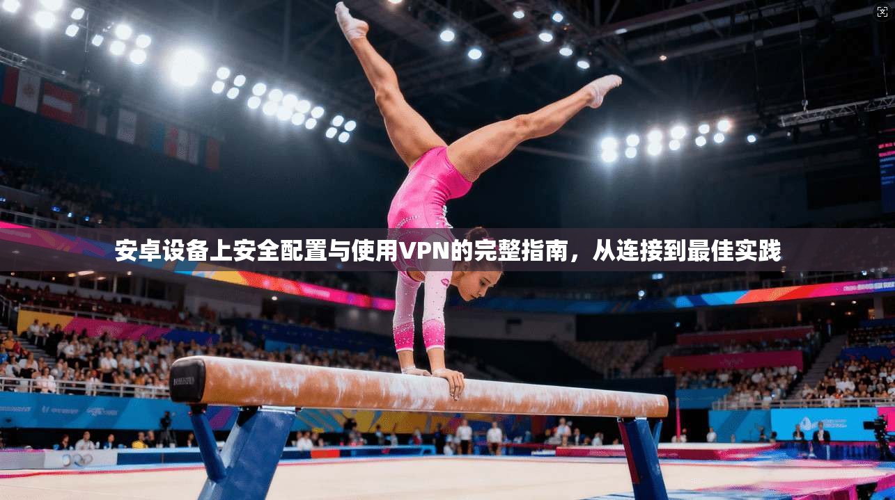 安卓设备上安全配置与使用VPN的完整指南，从连接到最佳实践