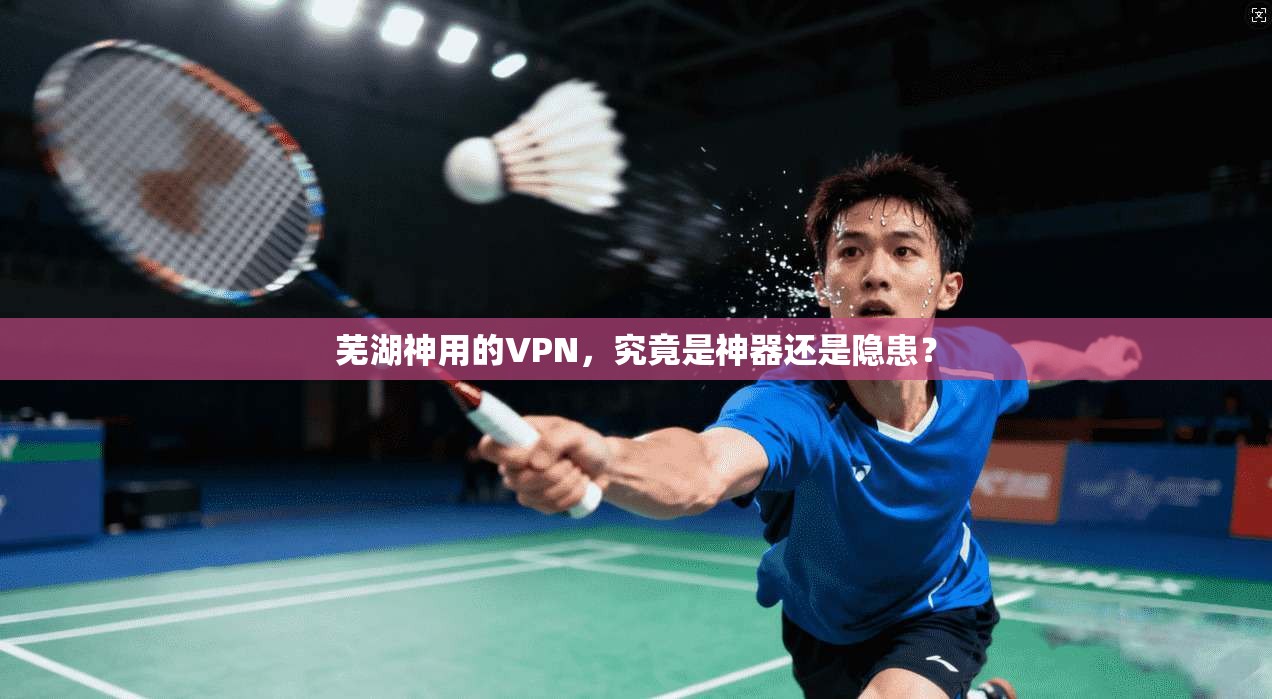 芜湖神用的VPN，究竟是神器还是隐患？