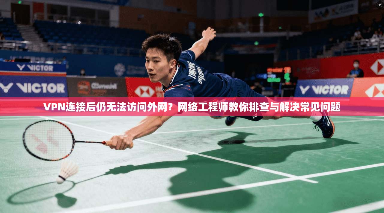 VPN连接后仍无法访问外网？网络工程师教你排查与解决常见问题