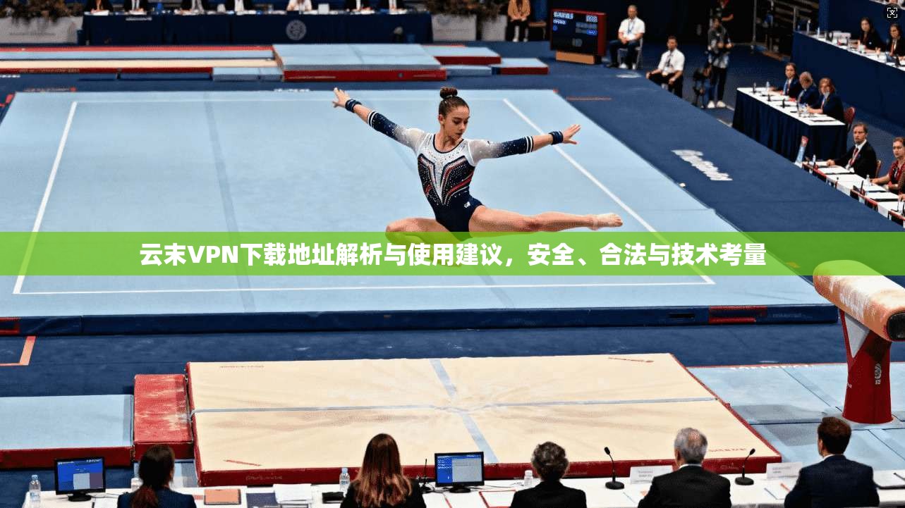 云末VPN下载地址解析与使用建议，安全、合法与技术考量