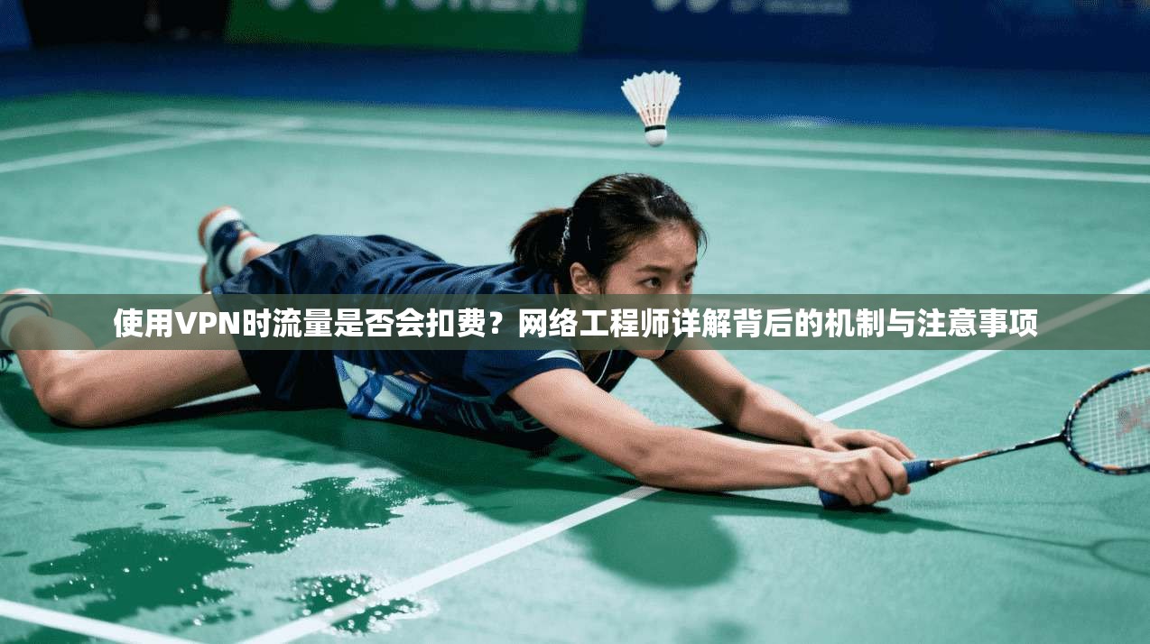 使用VPN时流量是否会扣费？网络工程师详解背后的机制与注意事项